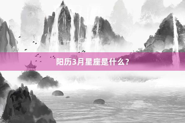 阳历3月星座是什么？