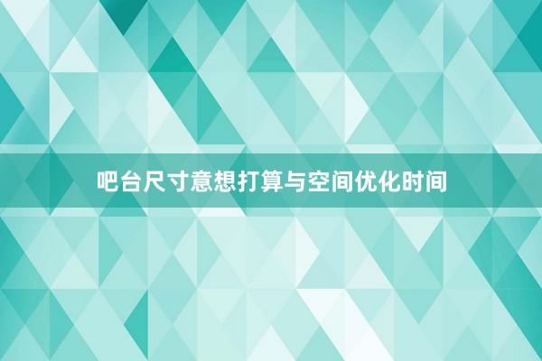 吧台尺寸意想打算与空间优化时间