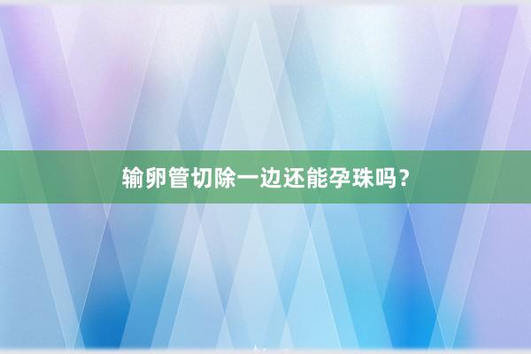 输卵管切除一边还能孕珠吗？