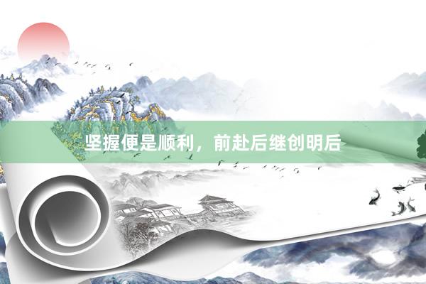 坚握便是顺利，前赴后继创明后