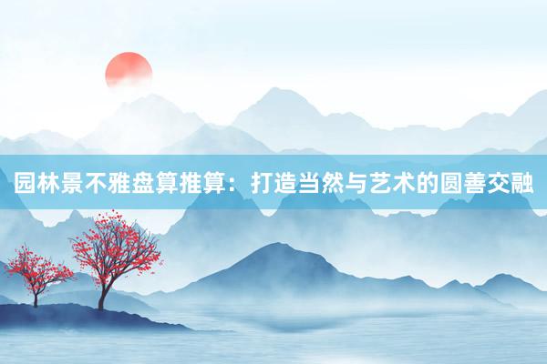 园林景不雅盘算推算：打造当然与艺术的圆善交融