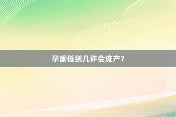 孕酮低到几许会流产？
