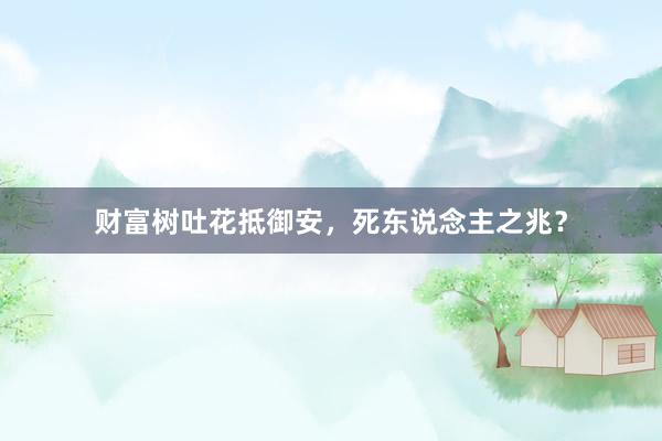 财富树吐花抵御安，死东说念主之兆？