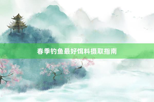 春季钓鱼最好饵料摄取指南