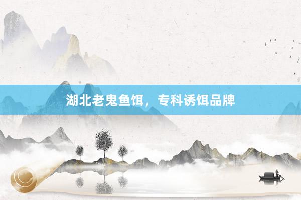 湖北老鬼鱼饵，专科诱饵品牌