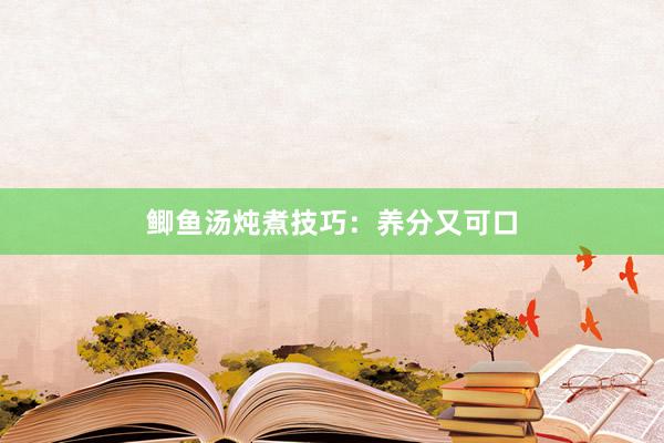 鲫鱼汤炖煮技巧：养分又可口