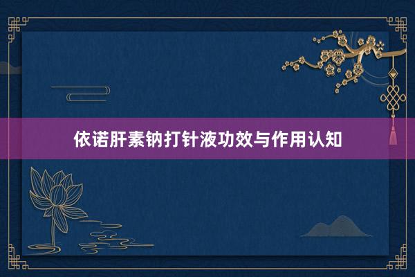 依诺肝素钠打针液功效与作用认知