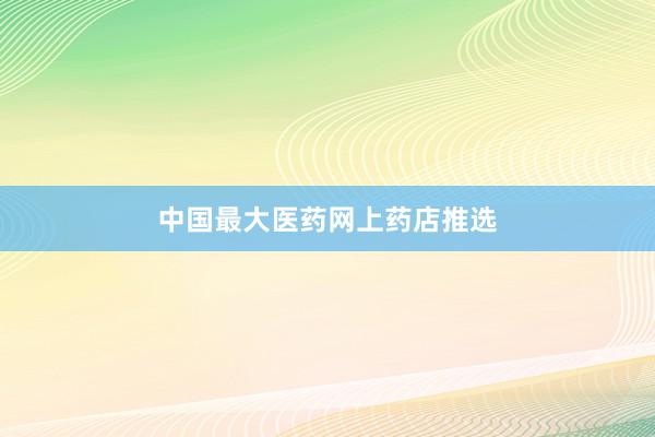 中国最大医药网上药店推选