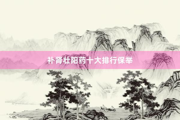 补肾壮阳药十大排行保举