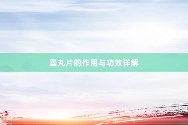 睾丸片的作用与功效详解